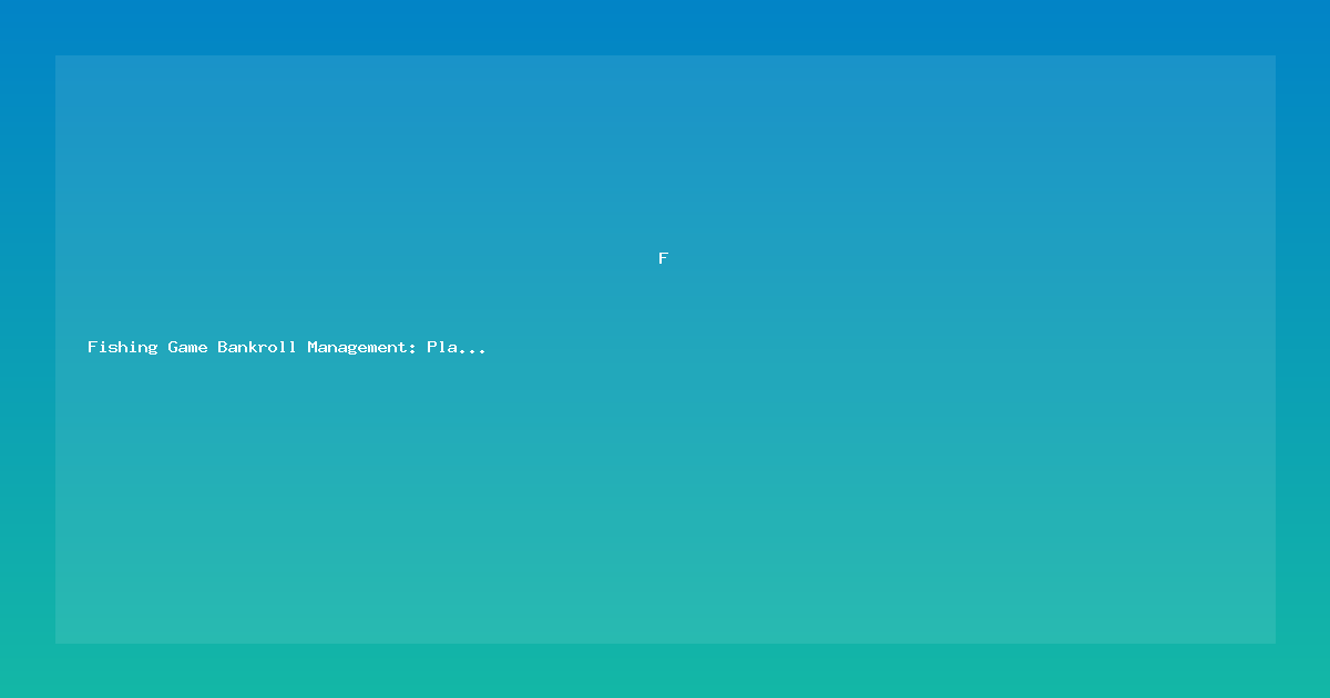 Fishing Game Bankroll Management: Play Longer, Win More